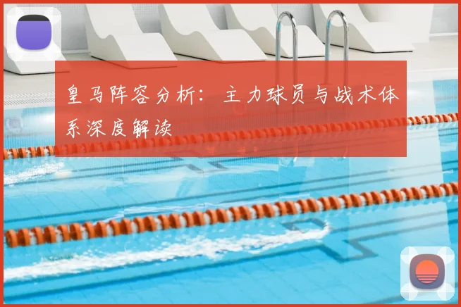 皇马阵容分析:主力球员与战术体系深度解读