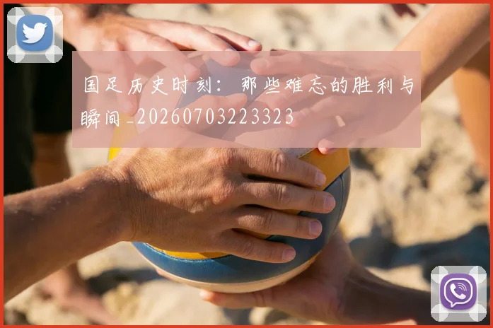 国足历史时刻：那些难忘的胜利与瞬间_20260703223323