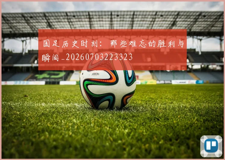 国足历史时刻:那些难忘的胜利与瞬间_20260703223323