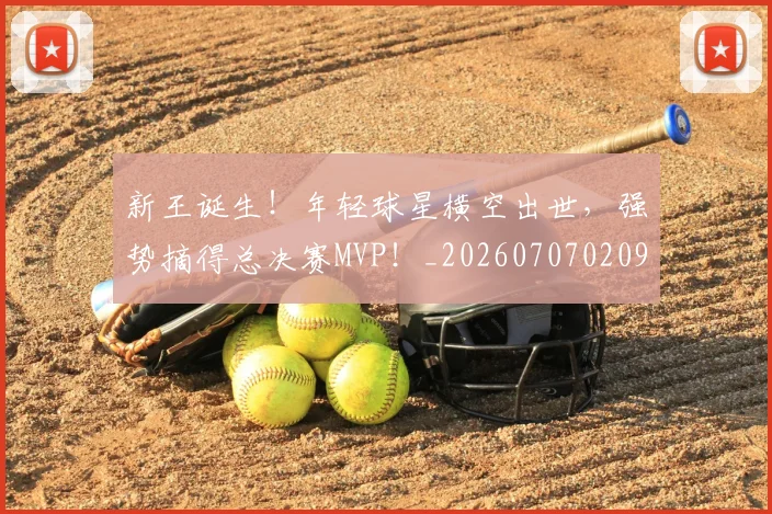 新王诞生!年轻球星横空出世,强势摘得总决赛MVP!_20260707020927