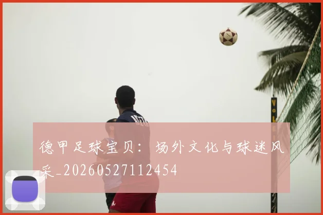 德甲足球宝贝:场外文化与球迷风采_20260527112454