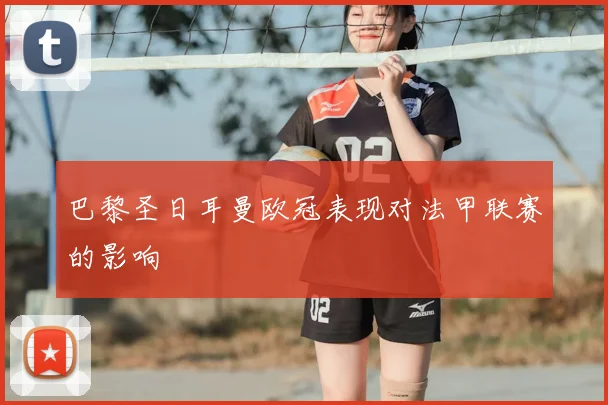 巴黎圣日耳曼欧冠表现对法甲联赛的影响