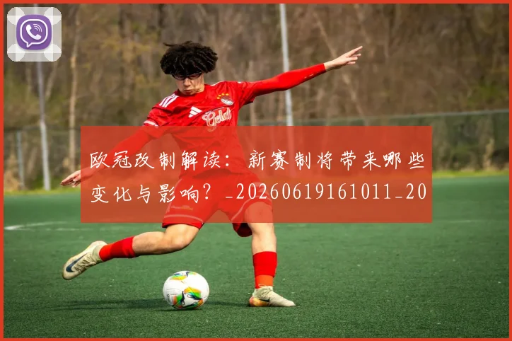 欧冠改制解读：新赛制将带来哪些变化与影响？_20260619161011_20260707151126