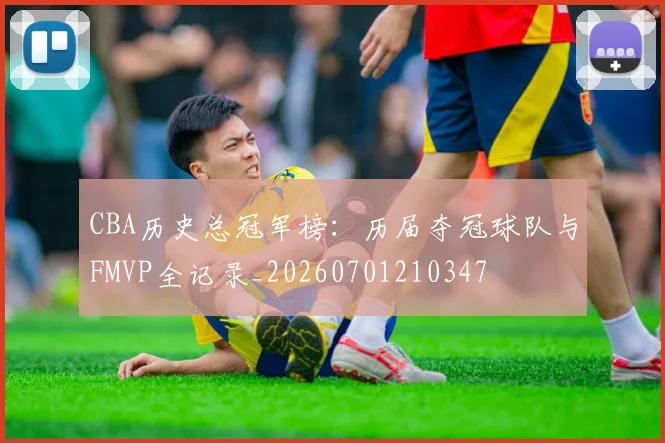 CBA历史总冠军榜：历届夺冠球队与FMVP全记录_20260701210347