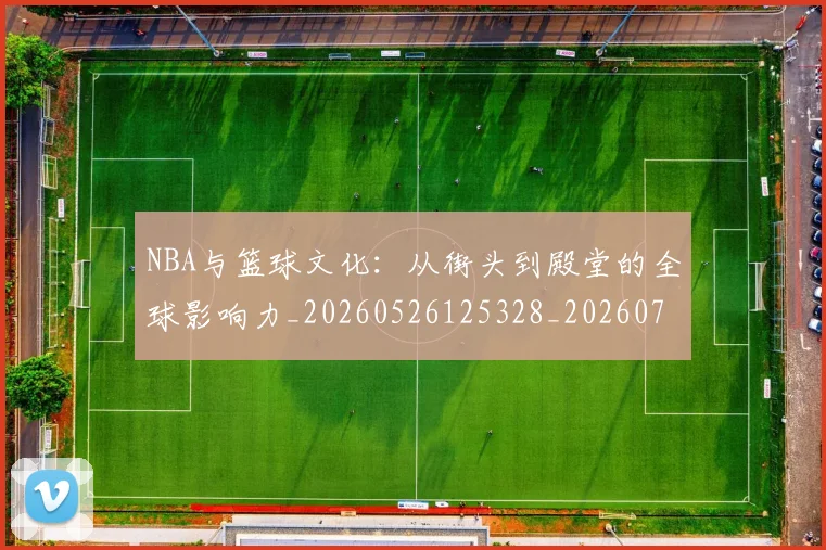 NBA与篮球文化：从街头到殿堂的全球影响力_20260526125328_20260701215119_20260715181519
