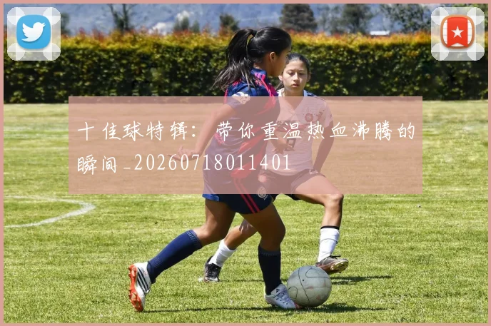 十佳球特辑：带你重温热血沸腾的瞬间_20260718011401