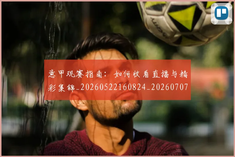 意甲观赛指南:如何收看直播与精彩集锦_20260522160824_20260707012643_20260723180503