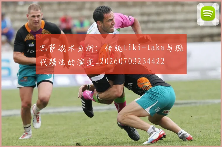 巴萨战术分析：传统tiki-taka与现代踢法的演变_20260703234422