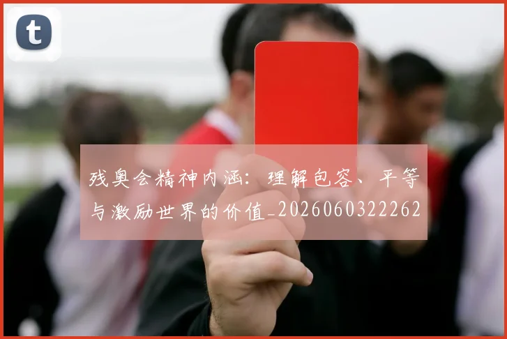 残奥会精神内涵:理解包容、平等与激励世界的价值_20260603222622