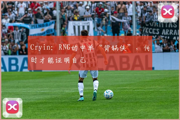 Cryin:RNG的中单“背锅侠”,何时才能证明自己