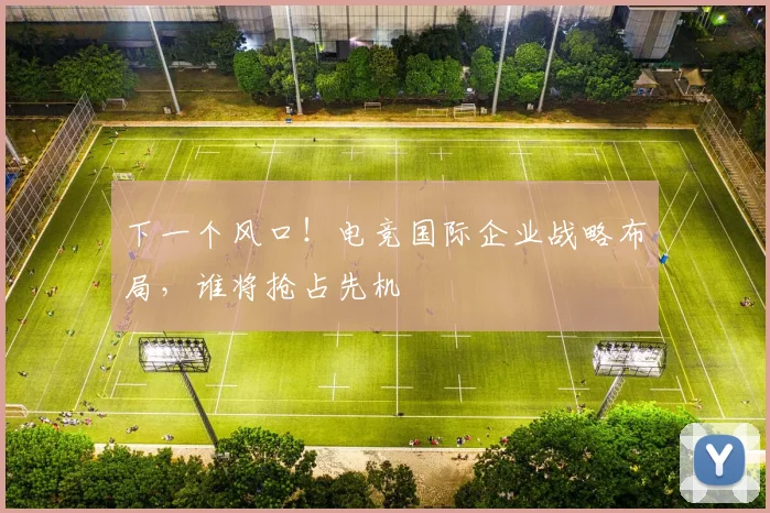 下一个风口！电竞国际企业战略布局，谁将抢占先机