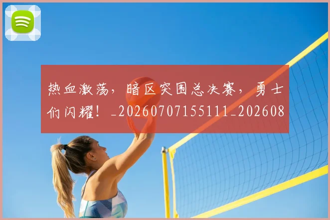 热血激荡,暗区突围总决赛,勇士们闪耀!_20260707155111_20260804163846