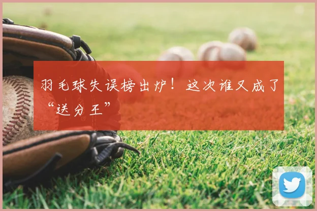 羽毛球失误榜出炉!这次谁又成了“送分王”