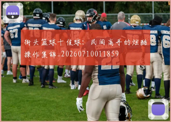 街头篮球十佳球：民间高手的炫酷操作集锦_20260710011859