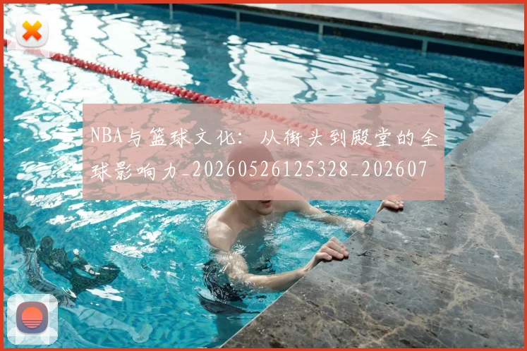 NBA与篮球文化:从街头到殿堂的全球影响力_20260526125328_20260701215119_20260715181519