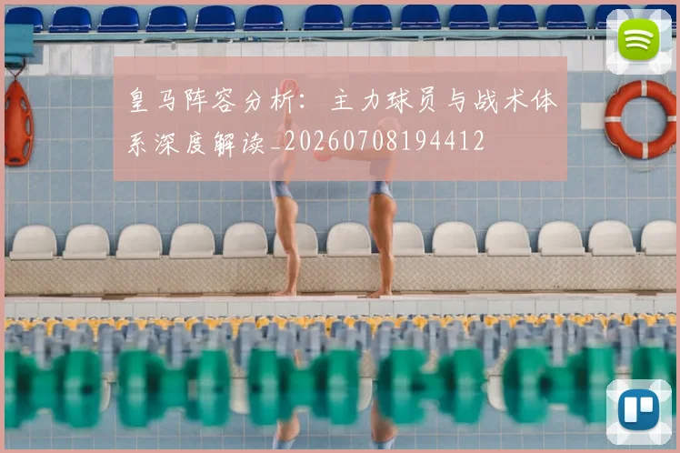 皇马阵容分析:主力球员与战术体系深度解读_20260708194412