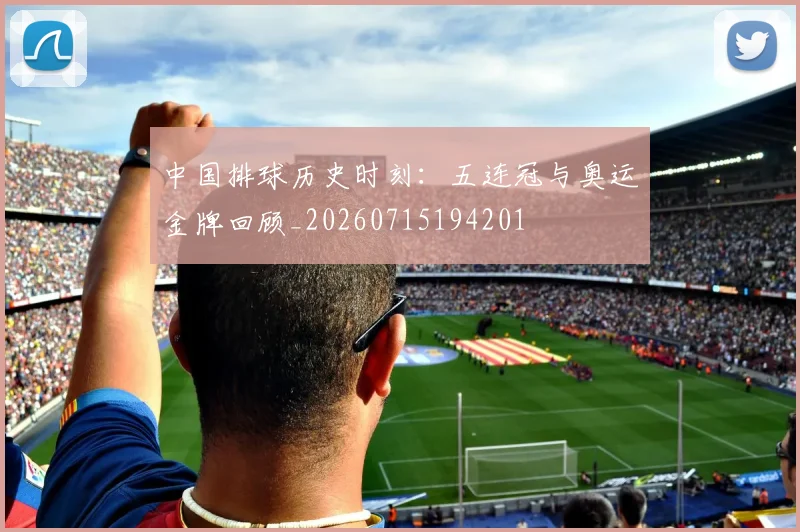 中国排球历史时刻:五连冠与奥运金牌回顾_20260715194201