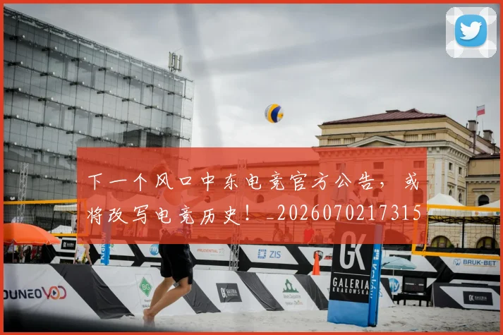 下一个风口中东电竞官方公告，或将改写电竞历史！_20260702173154