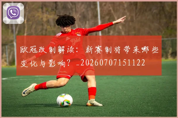 欧冠改制解读:新赛制将带来哪些变化与影响?_20260707151122