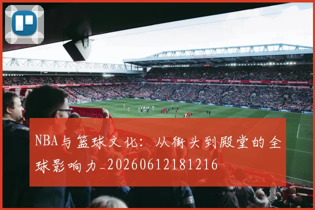 NBA与篮球文化:从街头到殿堂的全球影响力_20260612181216