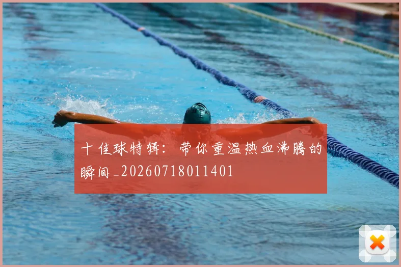 十佳球特辑:带你重温热血沸腾的瞬间_20260718011401