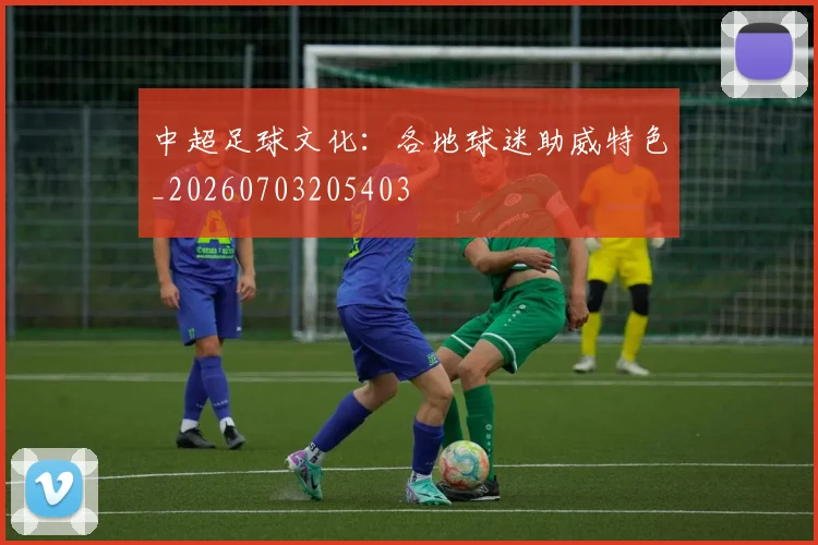 中超足球文化：各地球迷助威特色_20260703205403