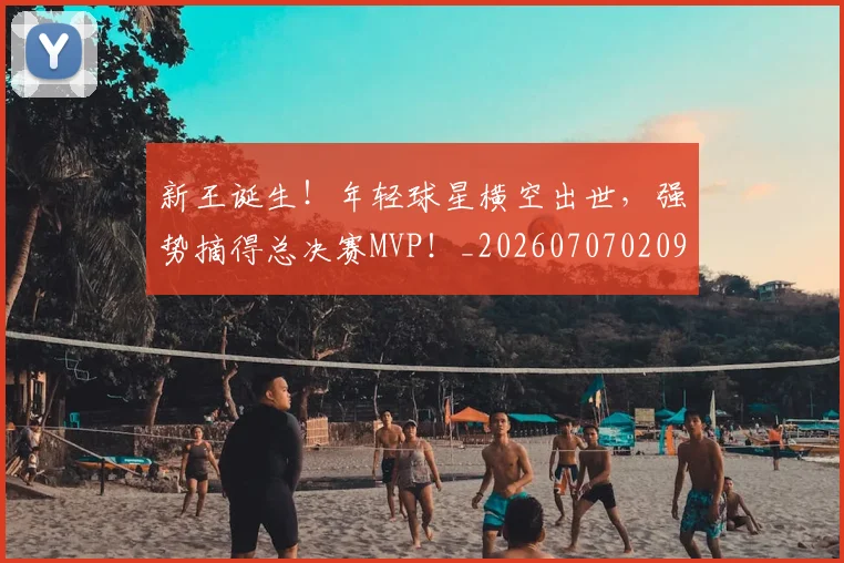 新王诞生！年轻球星横空出世，强势摘得总决赛MVP！_20260707020927
