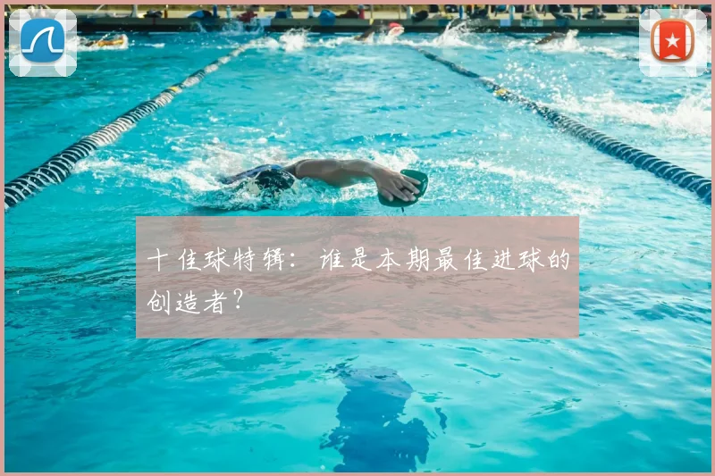 十佳球特辑:谁是本期最佳进球的创造者?