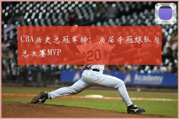 CBA历史总冠军榜：历届夺冠球队与总决赛MVP