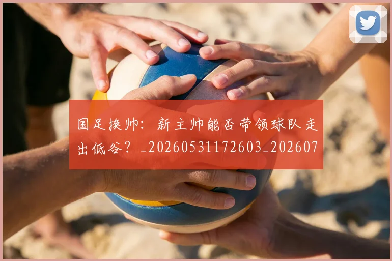 国足换帅:新主帅能否带领球队走出低谷?_20260531172603_20260703223909