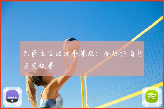 巴萨主场诺坎普球场:参观指南与历史故事