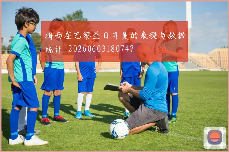 梅西在巴黎圣日耳曼的表现与数据统计_20260603180747
