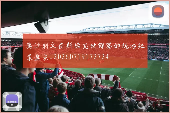 奥沙利文在斯诺克世锦赛的统治纪录盘点_20260719172724
