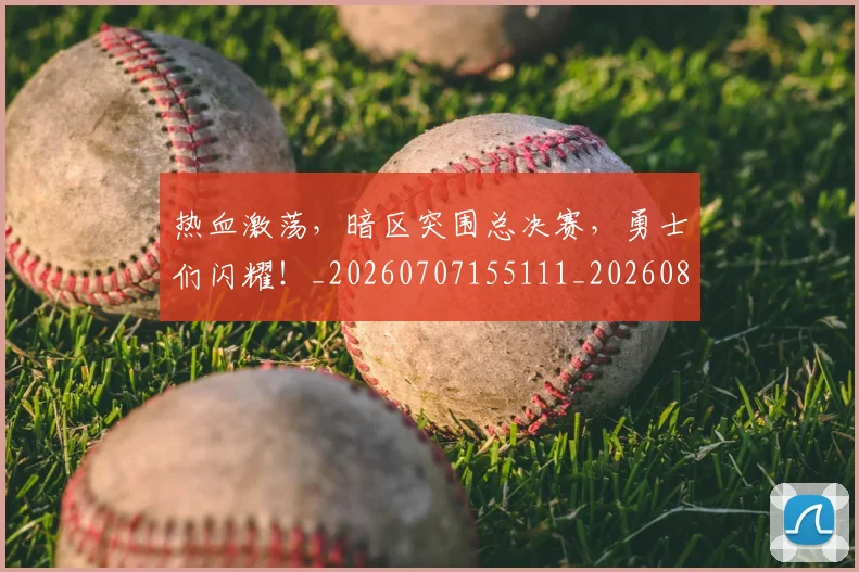 热血激荡，暗区突围总决赛，勇士们闪耀！_20260707155111_20260804163846