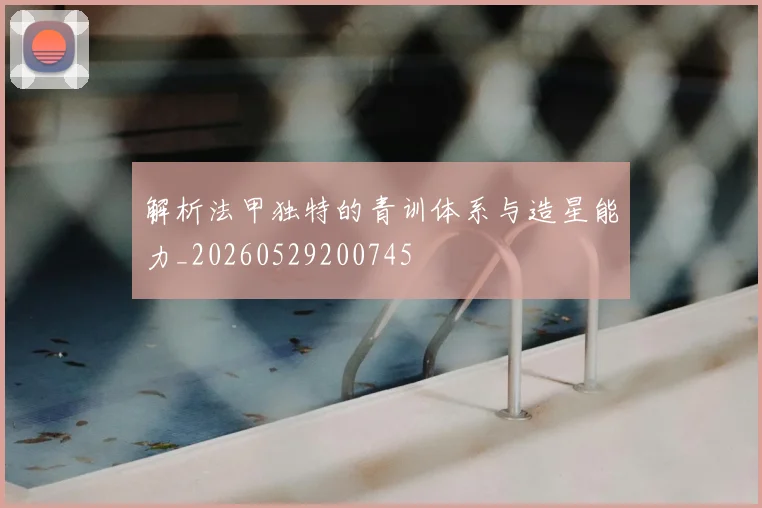 解析法甲独特的青训体系与造星能力_20260529200745