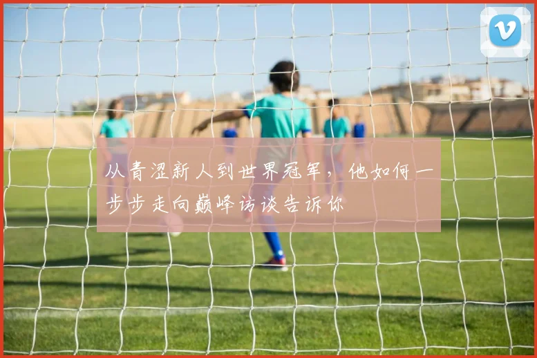 从青涩新人到世界冠军，他如何一步步走向巅峰访谈告诉你