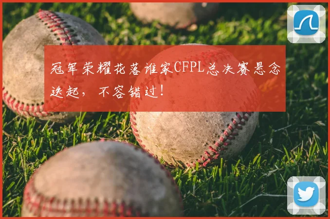 冠军荣耀花落谁家CFPL总决赛悬念迭起,不容错过!