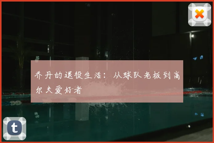 乔丹的退役生活:从球队老板到高尔夫爱好者
