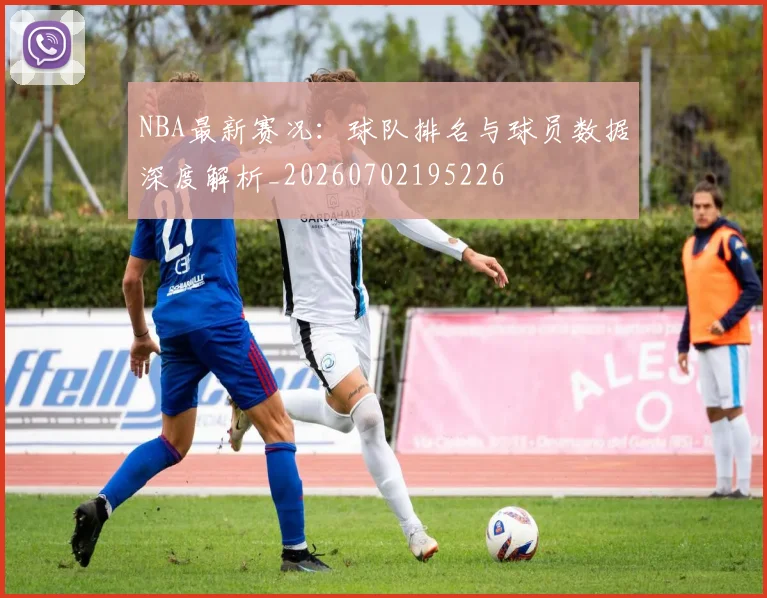 NBA最新赛况：球队排名与球员数据深度解析_20260702195226