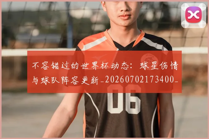 不容错过的世界杯动态:球星伤情与球队阵容更新_20260702173400_20260715185425