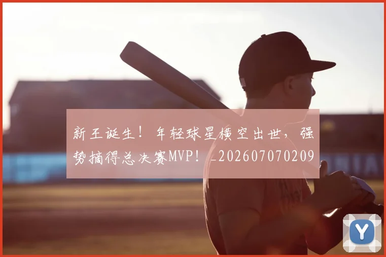 新王诞生!年轻球星横空出世,强势摘得总决赛MVP!_20260707020927_20260731171313