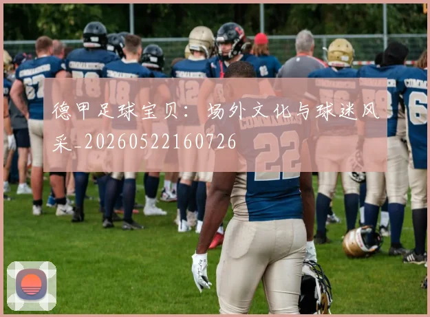 德甲足球宝贝:场外文化与球迷风采_20260522160726