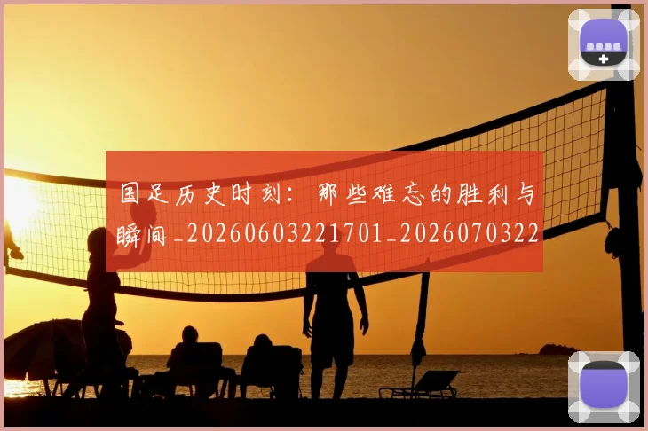 国足历史时刻:那些难忘的胜利与瞬间_20260603221701_20260703223324