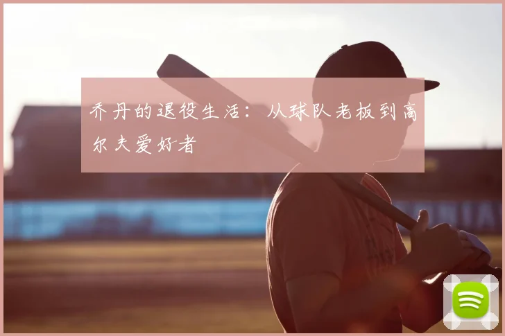 乔丹的退役生活：从球队老板到高尔夫爱好者