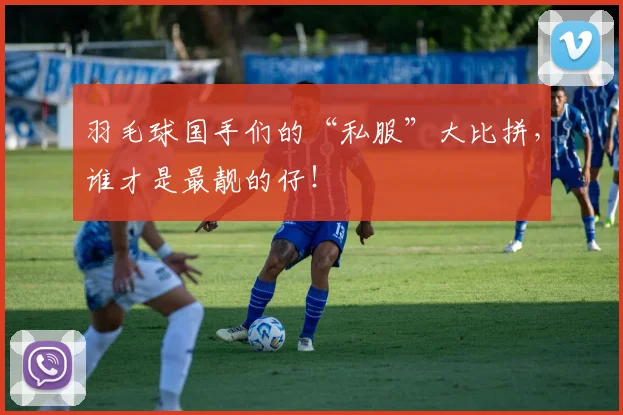 羽毛球国手们的“私服”大比拼,谁才是最靓的仔!