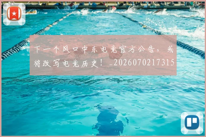 下一个风口中东电竞官方公告,或将改写电竞历史!_20260702173154