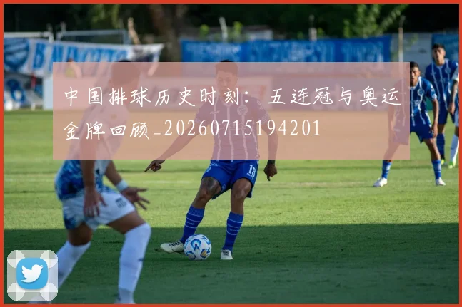 中国排球历史时刻：五连冠与奥运金牌回顾_20260715194201