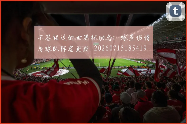 不容错过的世界杯动态：球星伤情与球队阵容更新_20260715185419