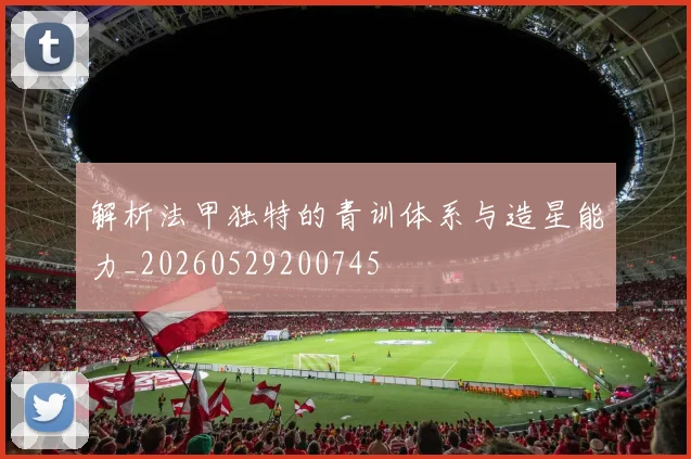 解析法甲独特的青训体系与造星能力_20260529200745