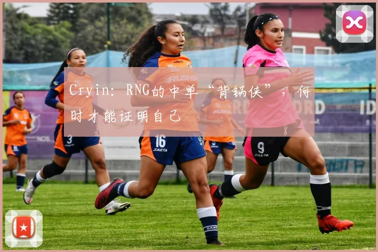 Cryin:RNG的中单“背锅侠”,何时才能证明自己